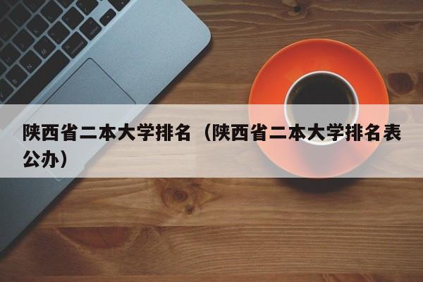 陕西省二本大学排名（陕西省二本大学排名表公办）