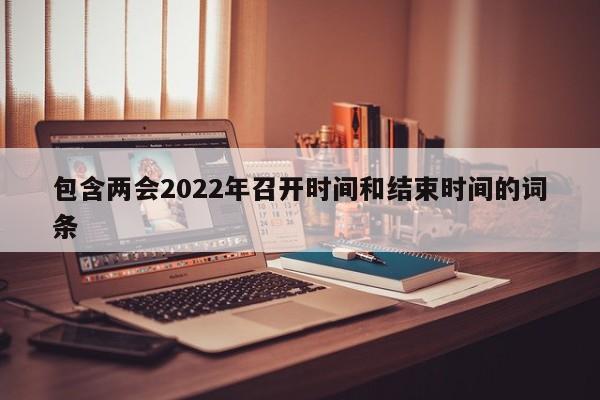 包含两会2022年召开时间和结束时间的词条