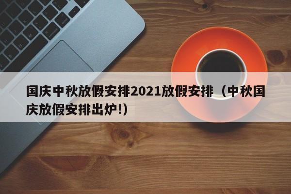 国庆中秋放假安排2021放假安排（中秋国庆放假安排出炉!）