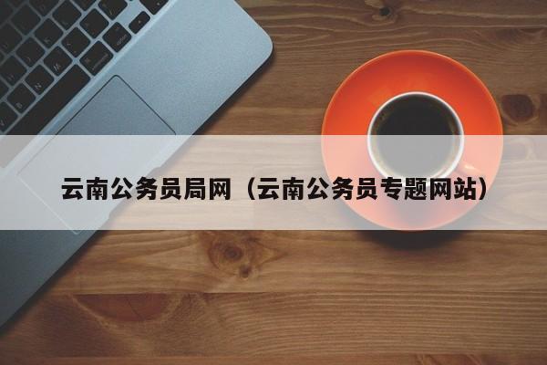 云南公务员局网（云南公务员专题网站）