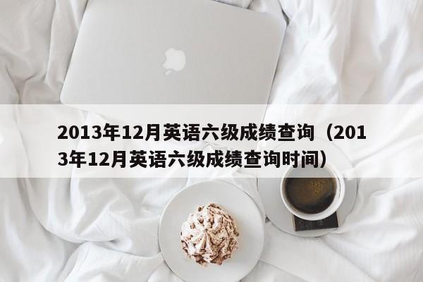 2013年12月英语六级成绩查询（2013年12月英语六级成绩查询时间）