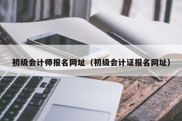 初级会计师报名网址（初级会计证报名网址）