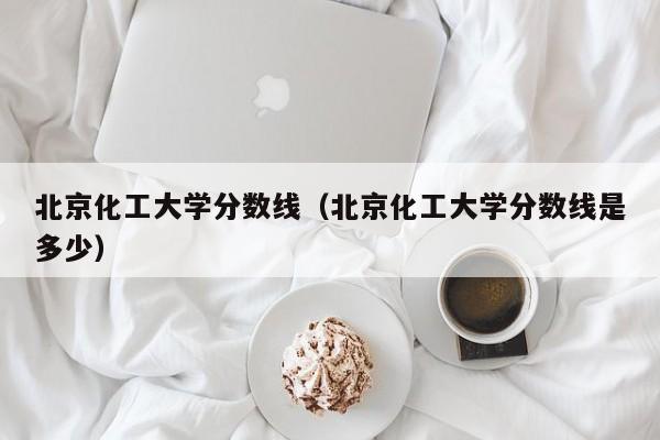 北京化工大学分数线（北京化工大学分数线是多少）