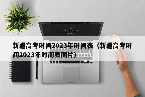 新疆高考时间2023年时间表（新疆高考时间2023年时间表图片）