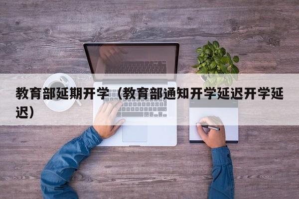 教育部延期开学（教育部通知开学延迟开学延迟）