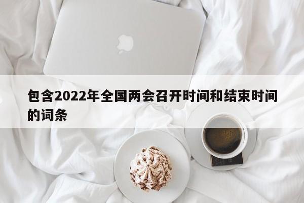 包含2022年全国两会召开时间和结束时间的词条