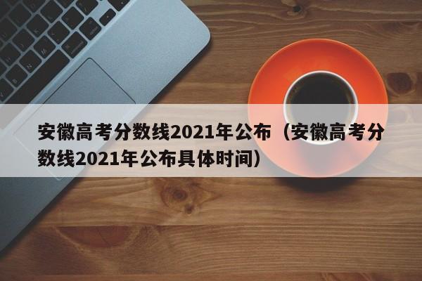 安徽高考分数线2021年公布（安徽高考分数线2021年公布具体时间）