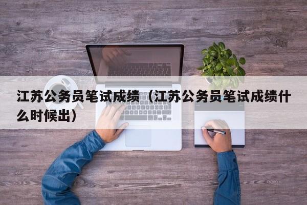 江苏公务员笔试成绩（江苏公务员笔试成绩什么时候出）