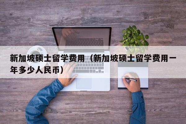 新加坡硕士留学费用（新加坡硕士留学费用一年多少人民币）