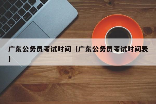 广东公务员考试时间（广东公务员考试时间表）