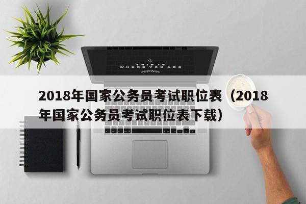 2018年国家公务员考试职位表（2018年国家公务员考试职位表下载）