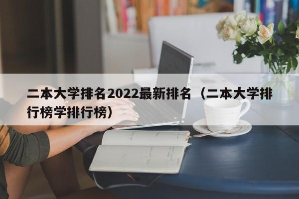 二本大学排名2022最新排名（二本大学排行榜学排行榜）