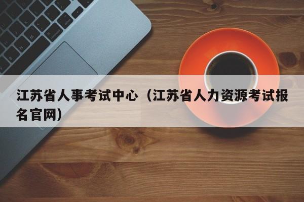 江苏省人事考试中心（江苏省人力资源考试报名官网）