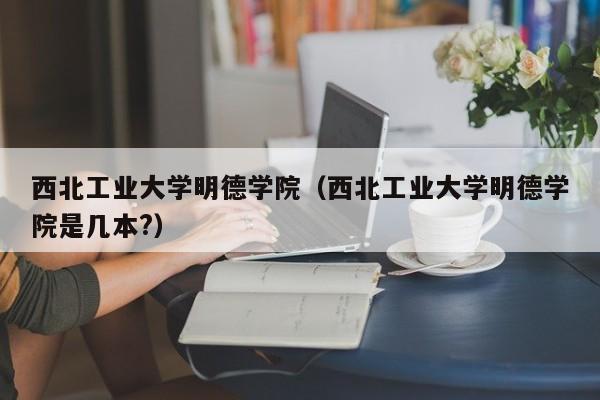 西北工业大学明德学院（西北工业大学明德学院是几本?）