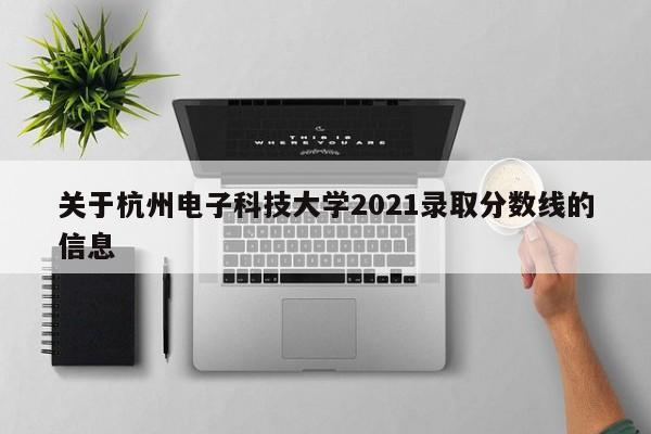 关于杭州电子科技大学2021录取分数线的信息