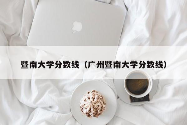 暨南大学分数线（广州暨南大学分数线）