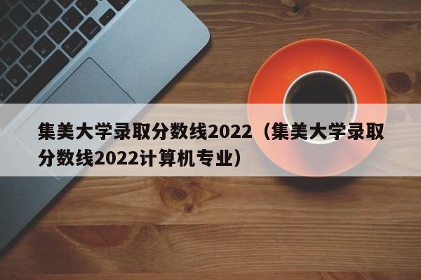 集美大学录取分数线2022（集美大学录取分数线2022计算机专业）