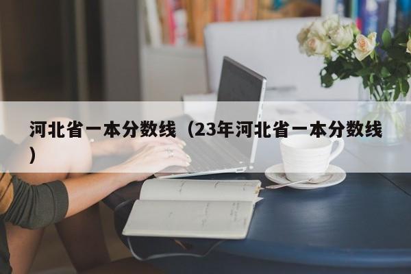 河北省一本分数线（23年河北省一本分数线）