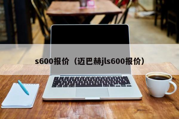 s600报价（迈巴赫jls600报价）