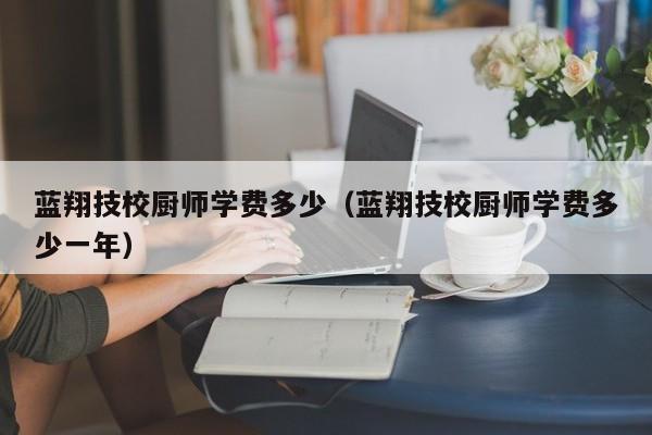 蓝翔技校厨师学费多少（蓝翔技校厨师学费多少一年）