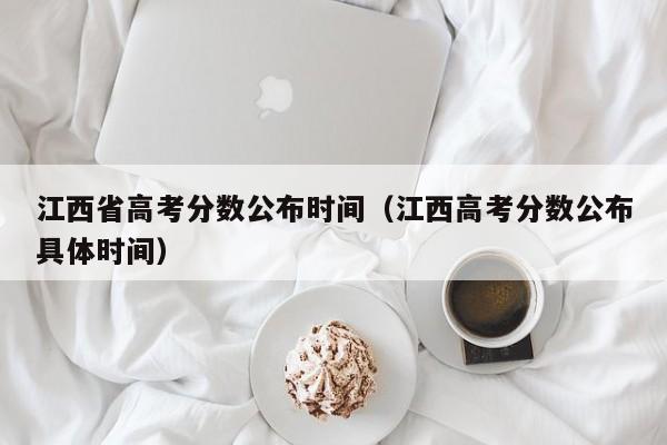 江西省高考分数公布时间（江西高考分数公布具体时间）