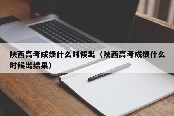 陕西高考成绩什么时候出（陕西高考成绩什么时候出结果）