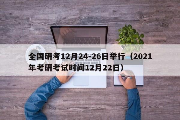 全国研考12月24-26日举行（2021年考研考试时间12月22日）