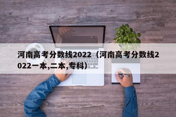 河南高考分数线2022（河南高考分数线2022一本,二本,专科）