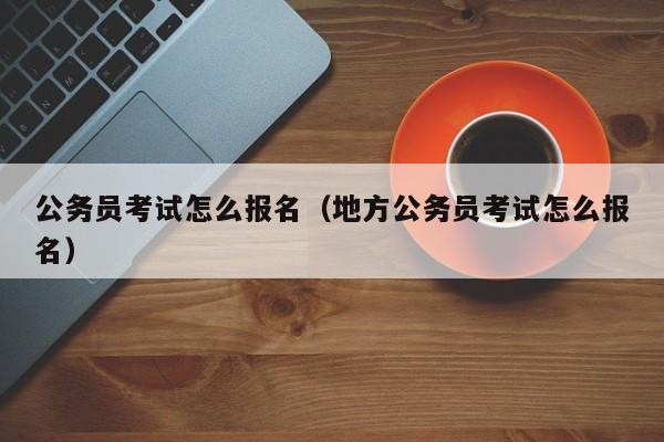 公务员考试怎么报名（地方公务员考试怎么报名）