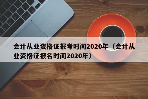 会计从业资格证报考时间2020年（会计从业资格证报名时间2020年）