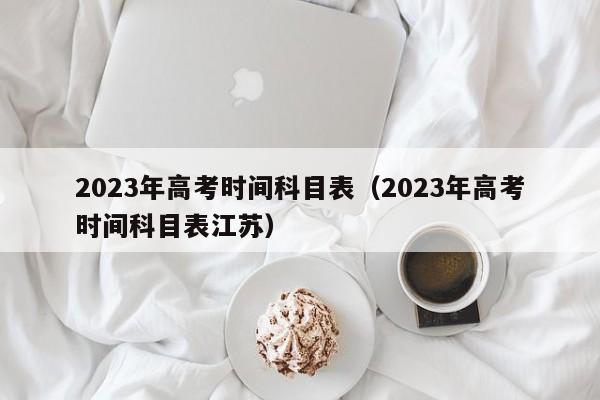 2023年高考时间科目表（2023年高考时间科目表江苏）