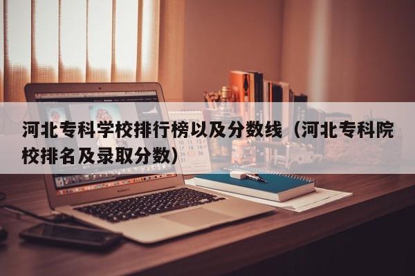 河北专科学校排行榜以及分数线（河北专科院校排名及录取分数）