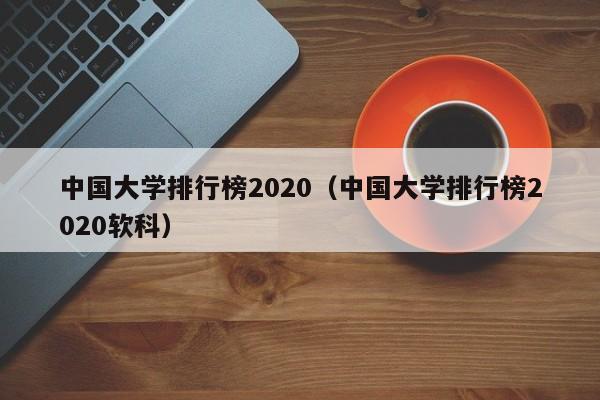 中国大学排行榜2020（中国大学排行榜2020软科）