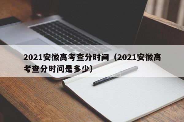 2021安徽高考查分时间（2021安徽高考查分时间是多少）