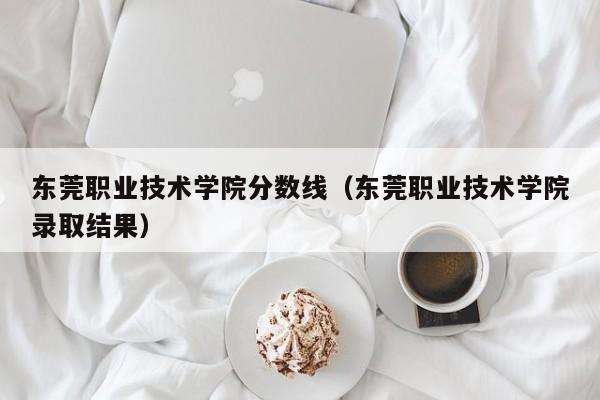 东莞职业技术学院分数线（东莞职业技术学院录取结果）