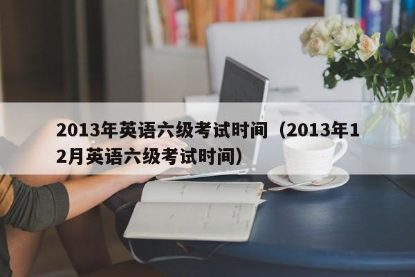 2013年英语六级考试时间（2013年12月英语六级考试时间）