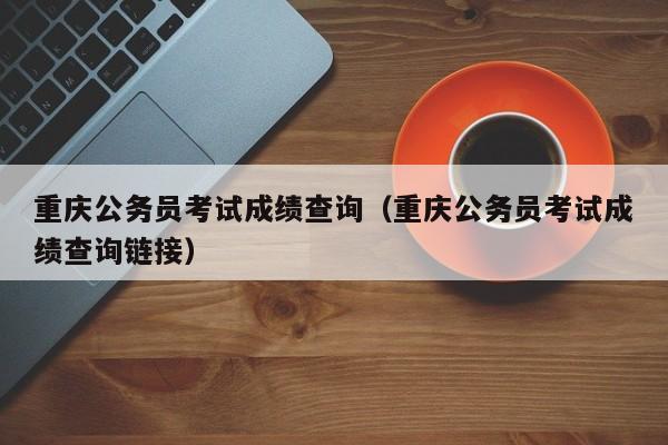 重庆公务员考试成绩查询（重庆公务员考试成绩查询链接）