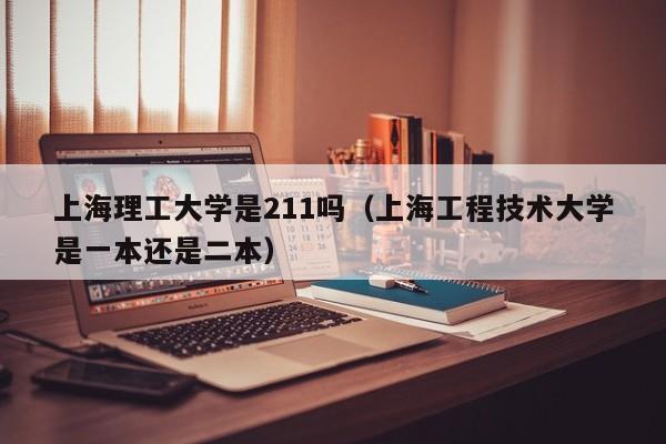 上海理工大学是211吗（上海工程技术大学是一本还是二本）