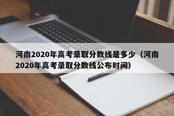 河南2020年高考录取分数线是多少（河南2020年高考录取分数线公布时间）