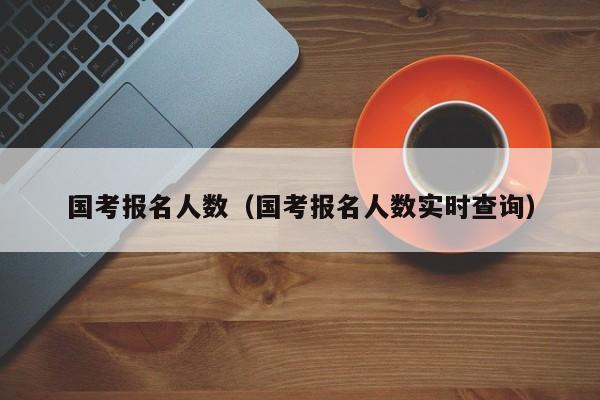 国考报名人数（国考报名人数实时查询）