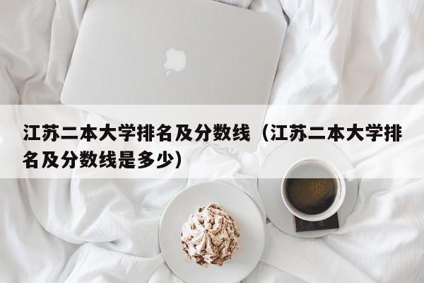 江苏二本大学排名及分数线（江苏二本大学排名及分数线是多少）