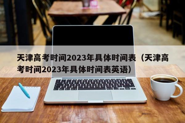 天津高考时间2023年具体时间表（天津高考时间2023年具体时间表英语）