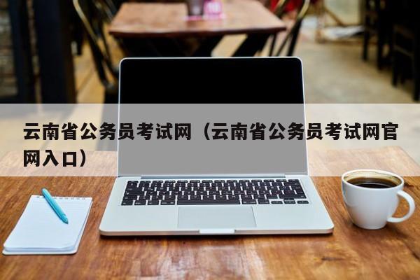 云南省公务员考试网（云南省公务员考试网官网入口）