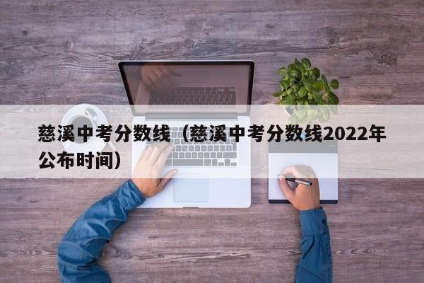 慈溪中考分数线（慈溪中考分数线2022年公布时间）