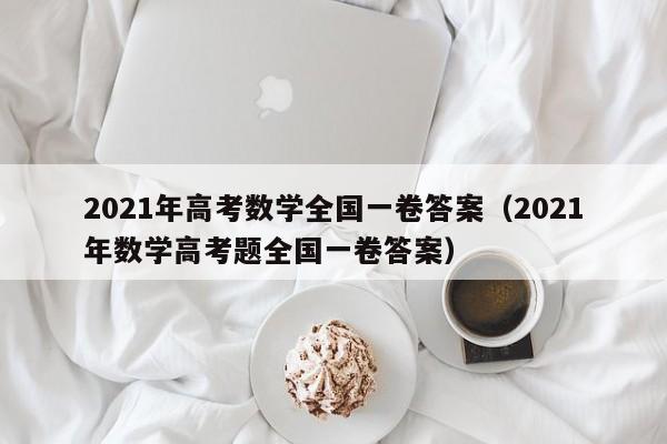 2021年高考数学全国一卷答案（2021年数学高考题全国一卷答案）