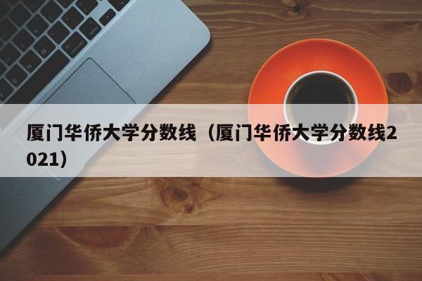 厦门华侨大学分数线（厦门华侨大学分数线2021）