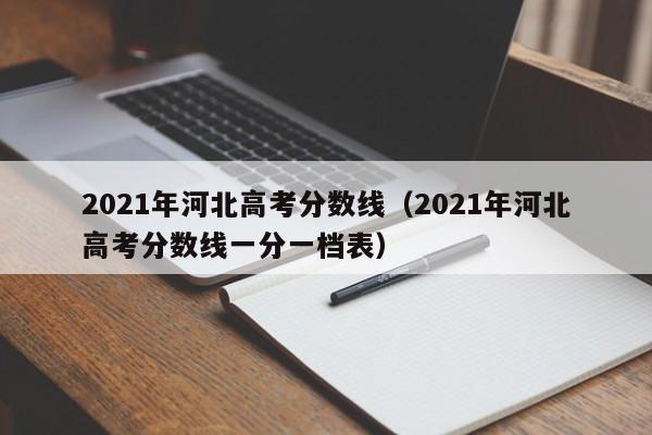 2021年河北高考分数线（2021年河北高考分数线一分一档表）