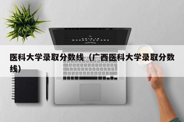 医科大学录取分数线（广西医科大学录取分数线）