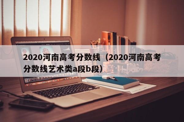 2020河南高考分数线（2020河南高考分数线艺术类a段b段）