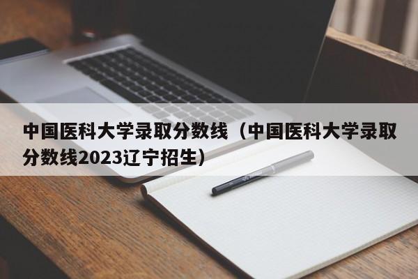 中国医科大学录取分数线（中国医科大学录取分数线2023辽宁招生）